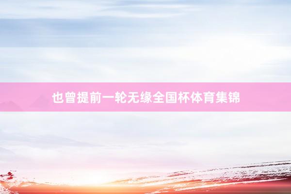 也曾提前一轮无缘全国杯体育集锦