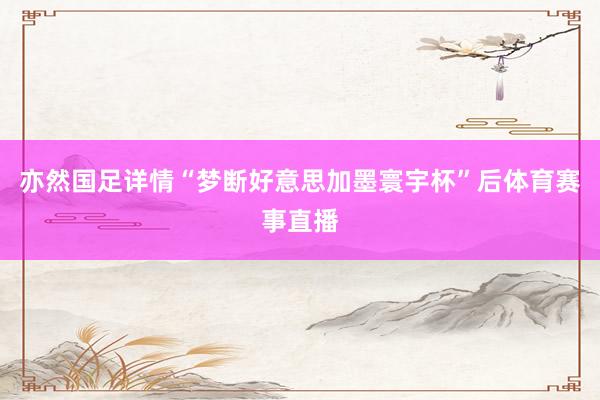 亦然国足详情“梦断好意思加墨寰宇杯”后体育赛事直播