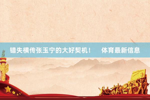 错失横传张玉宁的大好契机！    体育最新信息