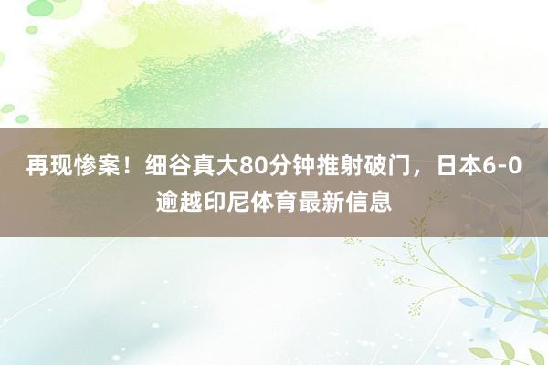 再现惨案！细谷真大80分钟推射破门，日本6-0逾越印尼体育最