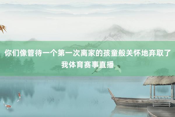 你们像管待一个第一次离家的孩童般关怀地弃取了我体育赛事直播