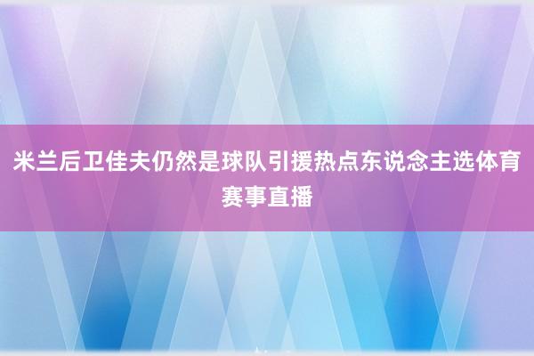 米兰后卫佳夫仍然是球队引援热点东说念主选体育赛事直播