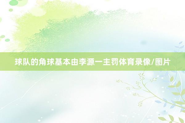 球队的角球基本由李源一主罚体育录像/图片