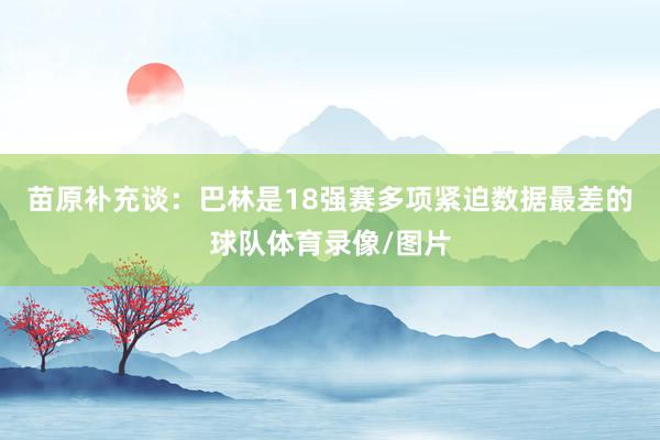苗原补充谈：巴林是18强赛多项紧迫数据最差的球队体育录像/图