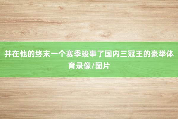 并在他的终末一个赛季竣事了国内三冠王的豪举体育录像/图片