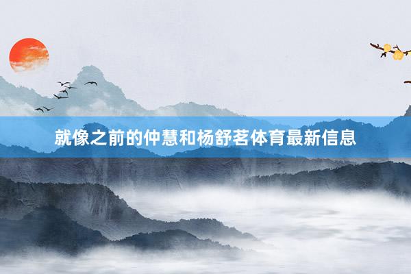 就像之前的仲慧和杨舒茗体育最新信息
