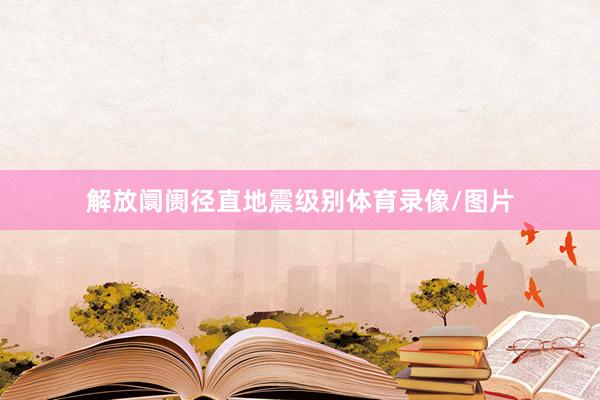 解放阛阓径直地震级别体育录像/图片