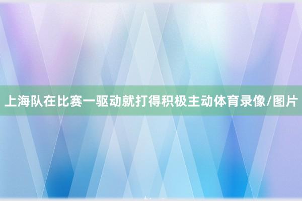 上海队在比赛一驱动就打得积极主动体育录像/图片