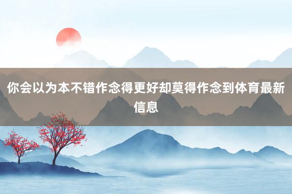 你会以为本不错作念得更好却莫得作念到体育最新信息