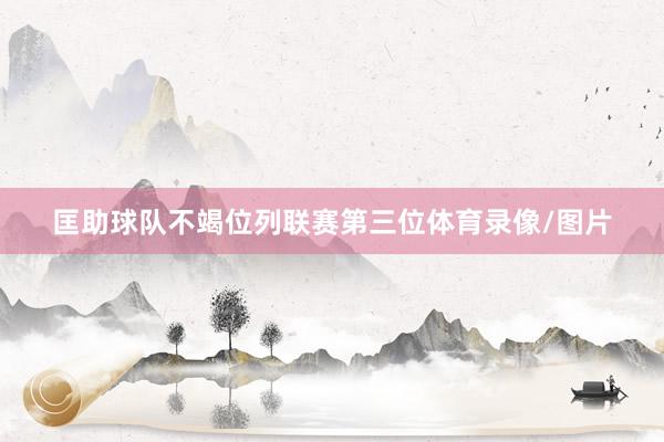 匡助球队不竭位列联赛第三位体育录像/图片