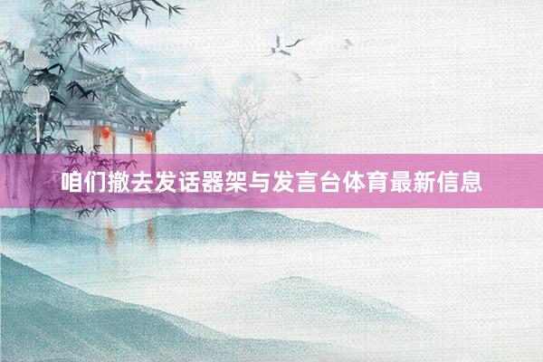 咱们撤去发话器架与发言台体育最新信息