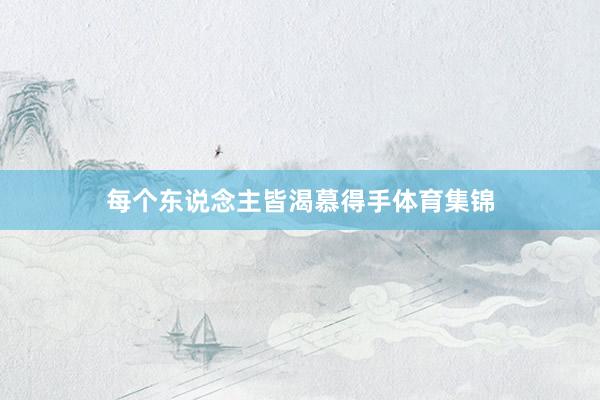 每个东说念主皆渴慕得手体育集锦
