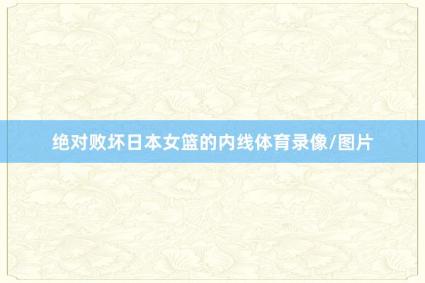绝对败坏日本女篮的内线体育录像/图片