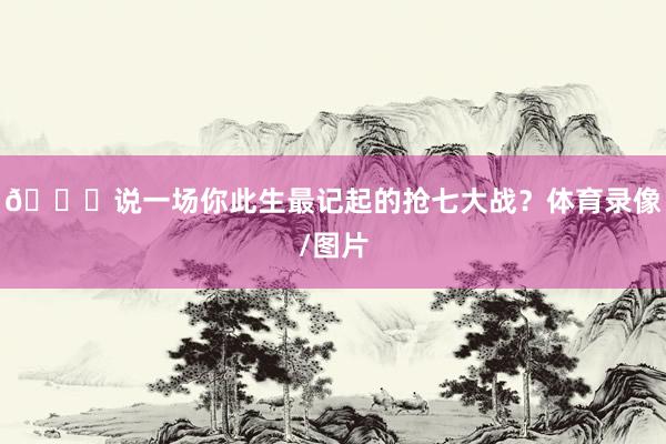 👀说一场你此生最记起的抢七大战？体育录像/图片