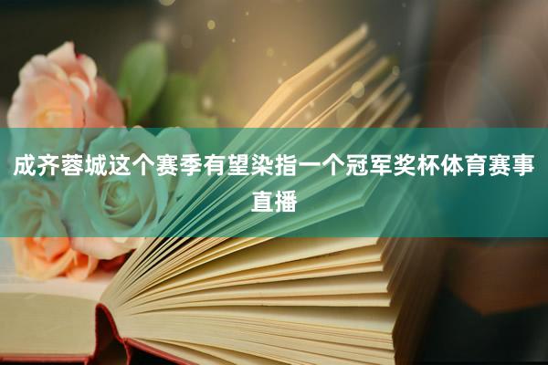 成齐蓉城这个赛季有望染指一个冠军奖杯体育赛事直播