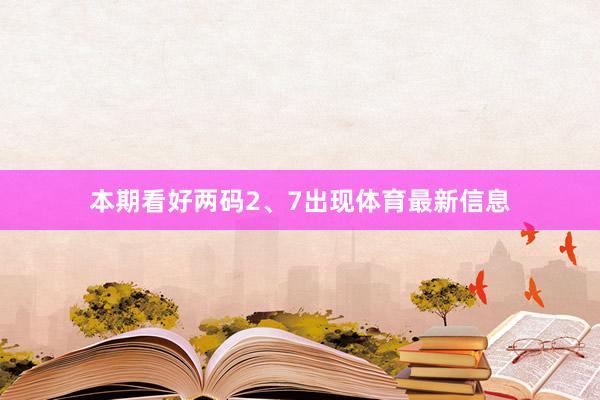 本期看好两码2、7出现体育最新信息