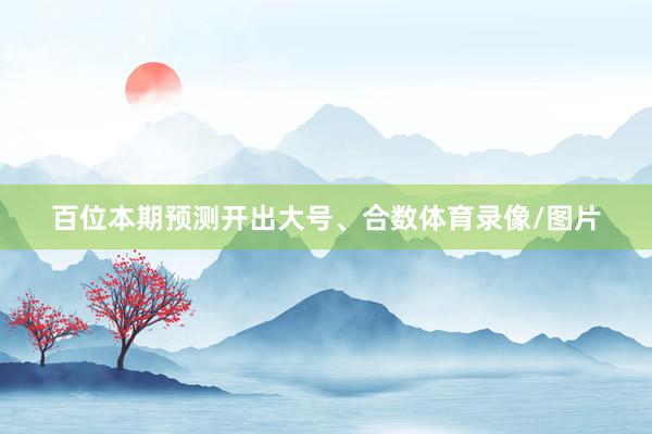 百位本期预测开出大号、合数体育录像/图片