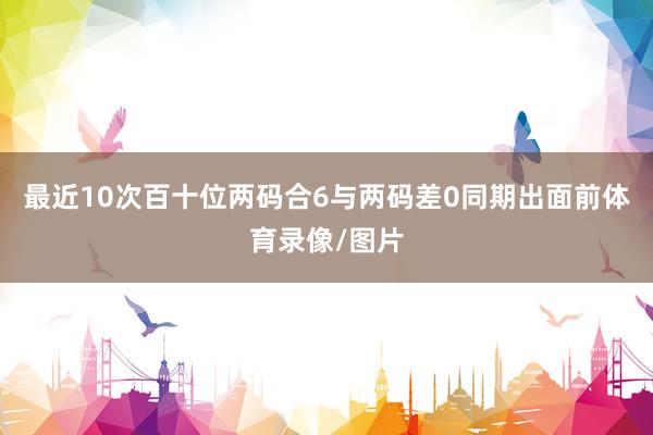 最近10次百十位两码合6与两码差0同期出面前体育录像/图片
