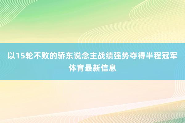 以15轮不败的骄东说念主战绩强势夺得半程冠军体育最新信息