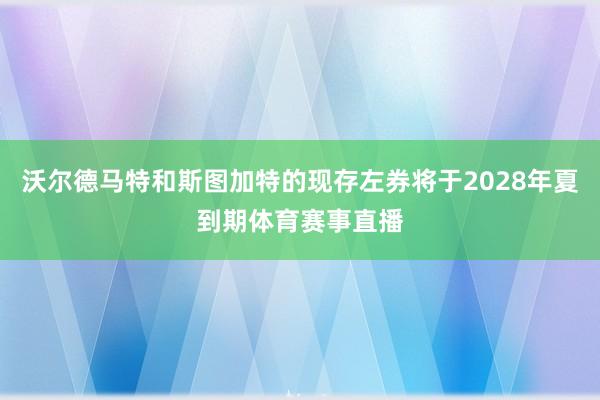 沃尔德马特和斯图加特的现存左券将于2028年夏到期体育赛事直播