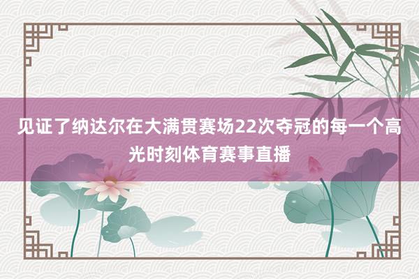 见证了纳达尔在大满贯赛场22次夺冠的每一个高光时刻体育赛事直播