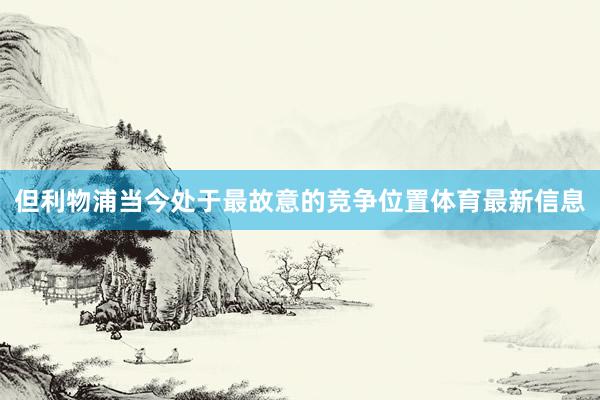 但利物浦当今处于最故意的竞争位置体育最新信息