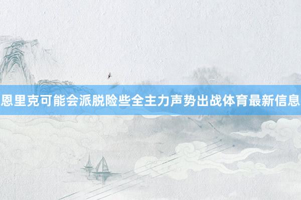 恩里克可能会派脱险些全主力声势出战体育最新信息