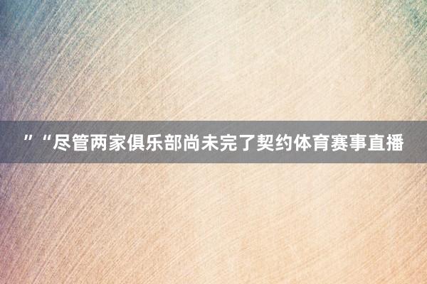 ”“尽管两家俱乐部尚未完了契约体育赛事直播
