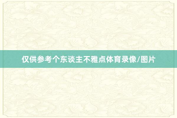 仅供参考个东谈主不雅点体育录像/图片