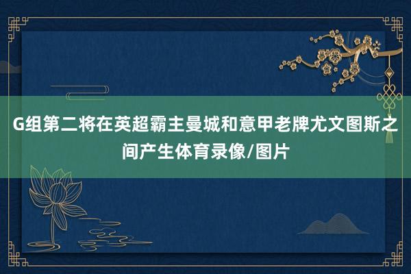 G组第二将在英超霸主曼城和意甲老牌尤文图斯之间产生体育录像/图片