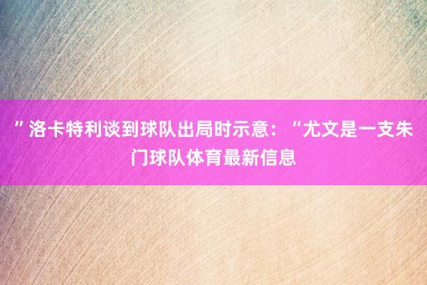 ”洛卡特利谈到球队出局时示意：“尤文是一支朱门球队体育最新信