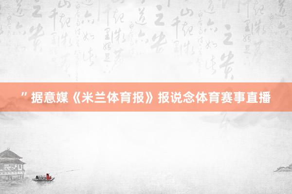 ”据意媒《米兰体育报》报说念体育赛事直播