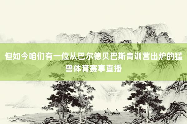但如今咱们有一位从巴尔德贝巴斯青训营出炉的猛兽体育赛事直播