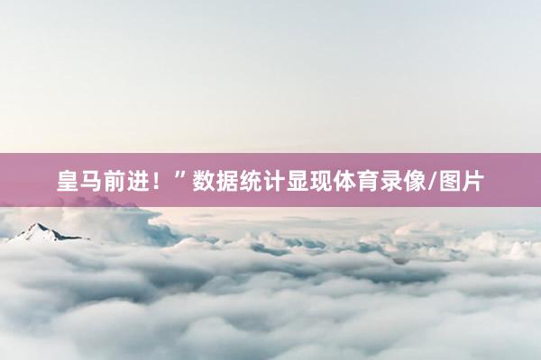 皇马前进！”数据统计显现体育录像/图片