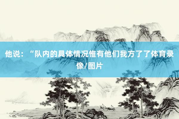 他说：“队内的具体情况惟有他们我方了了体育录像/图片