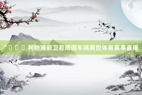 ”			利物浦前卫若塔因车祸离世体育赛事直播