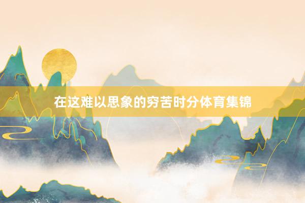 在这难以思象的穷苦时分体育集锦