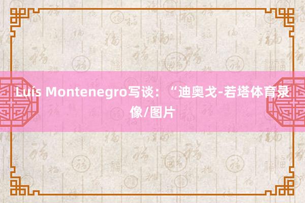 Luís Montenegro写谈：“迪奥戈-若塔体育录像/