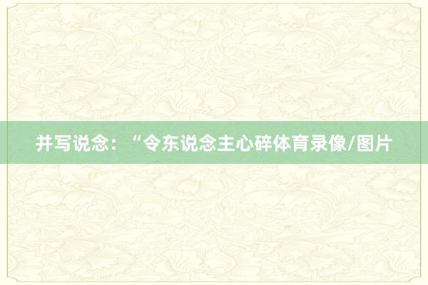 并写说念：“令东说念主心碎体育录像/图片