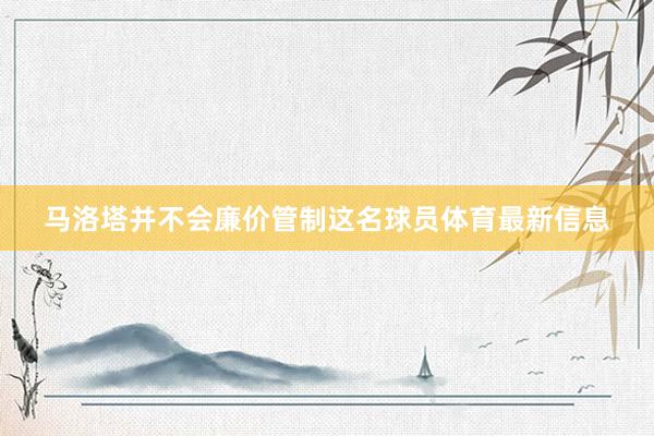 马洛塔并不会廉价管制这名球员体育最新信息