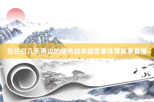 在往日几天两边的磋商越来越密集体育赛事直播