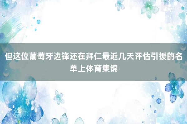 但这位葡萄牙边锋还在拜仁最近几天评估引援的名单上体育集锦