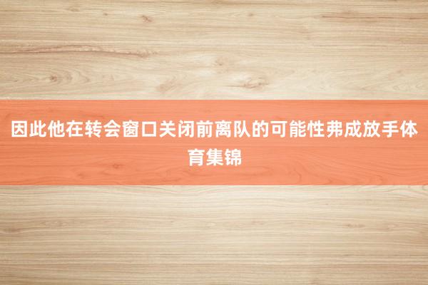 因此他在转会窗口关闭前离队的可能性弗成放手体育集锦