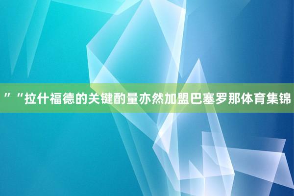 ”“拉什福德的关键酌量亦然加盟巴塞罗那体育集锦