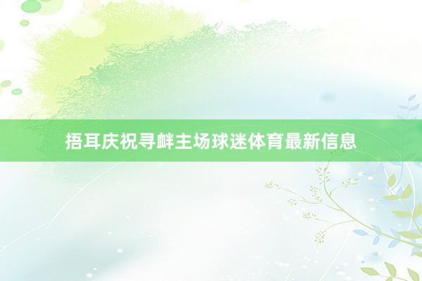 捂耳庆祝寻衅主场球迷体育最新信息