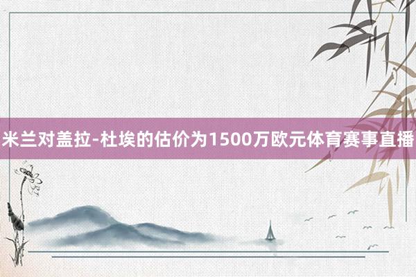 米兰对盖拉-杜埃的估价为1500万欧元体育赛事直播