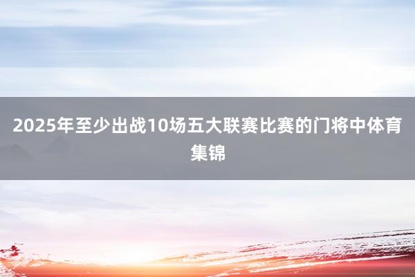 2025年至少出战10场五大联赛比赛的门将中体育集锦