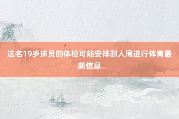 这名19岁球员的体检可能安排鄙人周进行体育最新信息