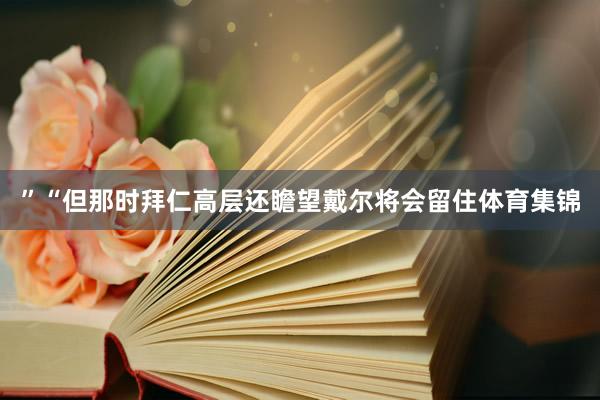 ”　　“但那时拜仁高层还瞻望戴尔将会留住体育集锦