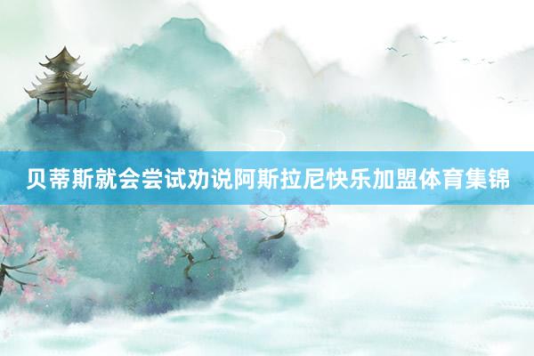 贝蒂斯就会尝试劝说阿斯拉尼快乐加盟体育集锦